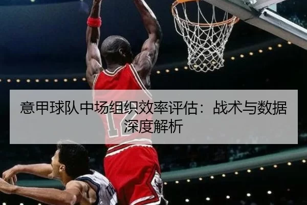 意甲球队中场组织效率评估：战术与数据深度解析